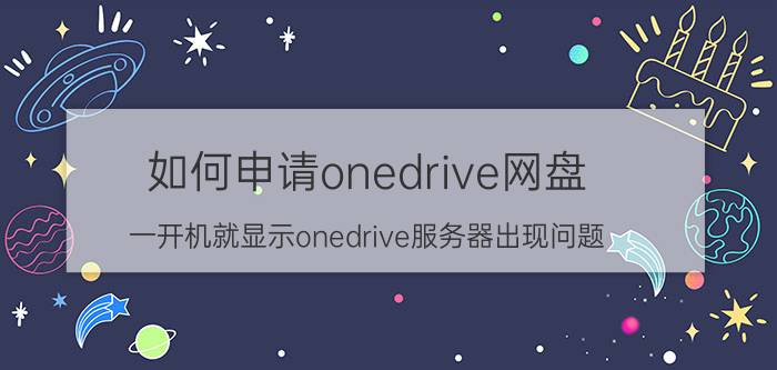 如何申请onedrive网盘 一开机就显示onedrive服务器出现问题？